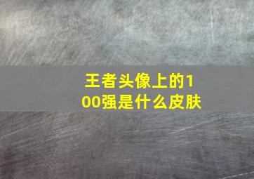 王者头像上的100强是什么皮肤