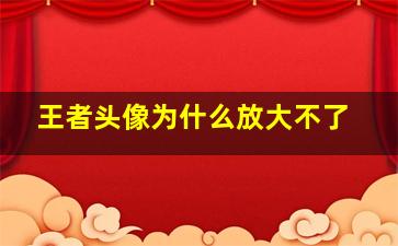 王者头像为什么放大不了