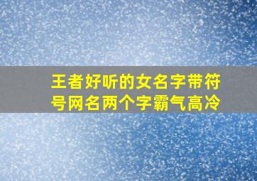 王者好听的女名字带符号网名两个字霸气高冷