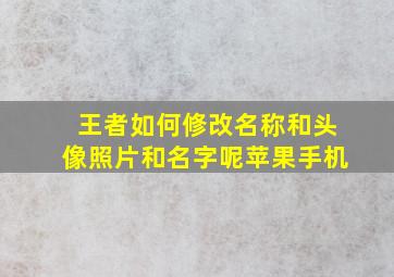 王者如何修改名称和头像照片和名字呢苹果手机