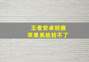 王者安卓转换苹果系统转不了