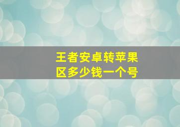 王者安卓转苹果区多少钱一个号