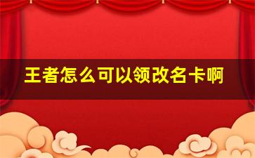 王者怎么可以领改名卡啊