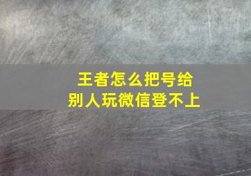 王者怎么把号给别人玩微信登不上