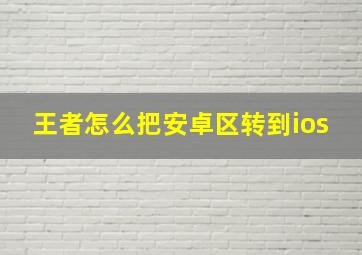 王者怎么把安卓区转到ios