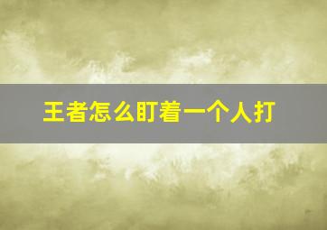 王者怎么盯着一个人打