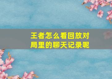 王者怎么看回放对局里的聊天记录呢