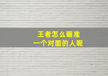 王者怎么瞄准一个对面的人呢