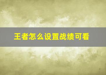 王者怎么设置战绩可看