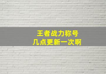 王者战力称号几点更新一次啊