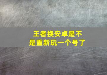 王者换安卓是不是重新玩一个号了