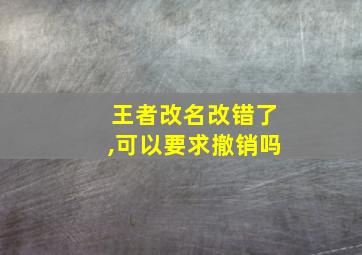 王者改名改错了,可以要求撤销吗