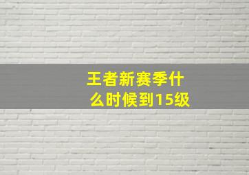 王者新赛季什么时候到15级