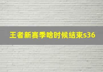 王者新赛季啥时候结束s36