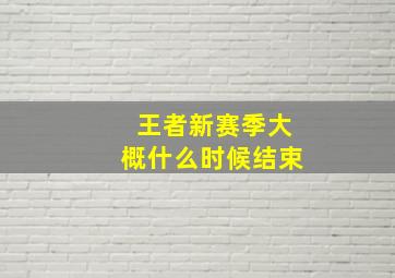 王者新赛季大概什么时候结束