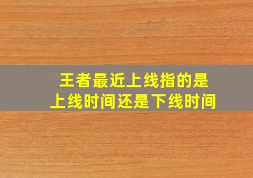 王者最近上线指的是上线时间还是下线时间