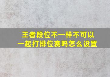 王者段位不一样不可以一起打排位赛吗怎么设置