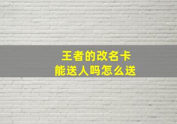 王者的改名卡能送人吗怎么送