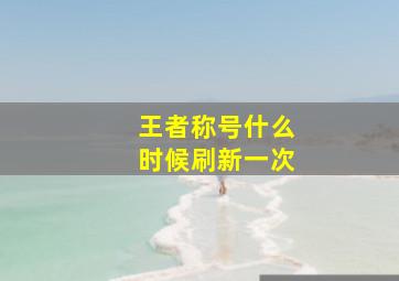 王者称号什么时候刷新一次