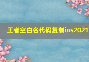 王者空白名代码复制ios2021