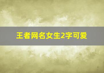 王者网名女生2字可爱