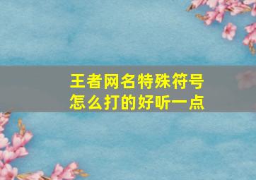 王者网名特殊符号怎么打的好听一点