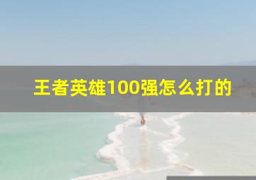 王者英雄100强怎么打的