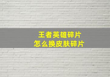 王者英雄碎片怎么换皮肤碎片