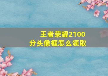 王者荣耀2100分头像框怎么领取