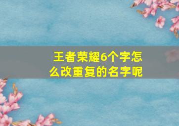 王者荣耀6个字怎么改重复的名字呢