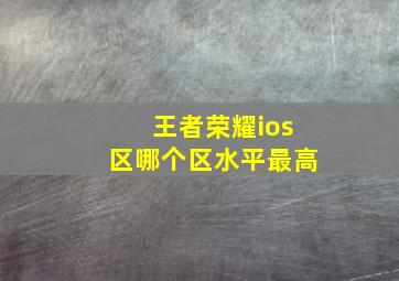 王者荣耀ios区哪个区水平最高