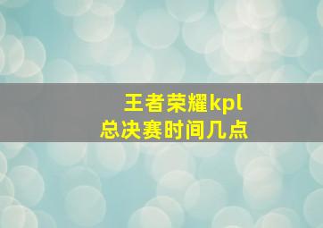 王者荣耀kpl总决赛时间几点