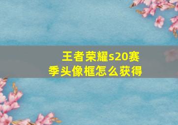 王者荣耀s20赛季头像框怎么获得