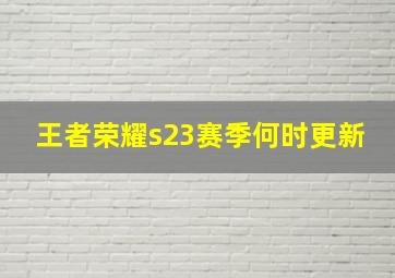 王者荣耀s23赛季何时更新