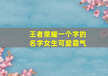 王者荣耀一个字的名字女生可爱霸气