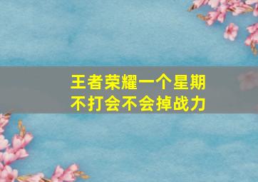 王者荣耀一个星期不打会不会掉战力