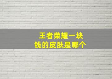 王者荣耀一块钱的皮肤是哪个