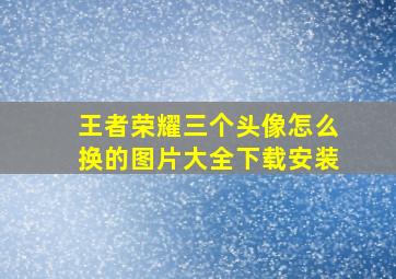 王者荣耀三个头像怎么换的图片大全下载安装