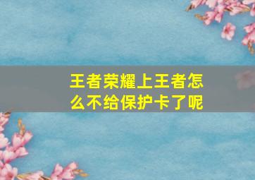 王者荣耀上王者怎么不给保护卡了呢