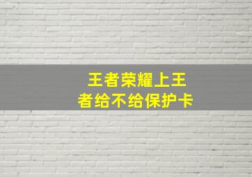 王者荣耀上王者给不给保护卡