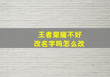 王者荣耀不好改名字吗怎么改