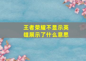 王者荣耀不显示英雄展示了什么意思