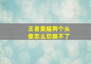 王者荣耀两个头像怎么切换不了