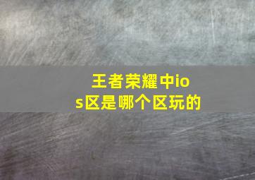 王者荣耀中ios区是哪个区玩的