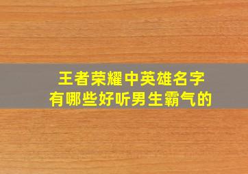 王者荣耀中英雄名字有哪些好听男生霸气的