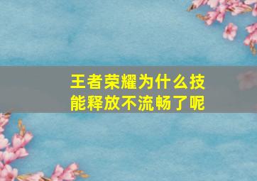 王者荣耀为什么技能释放不流畅了呢