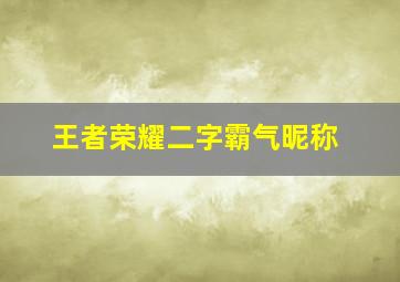 王者荣耀二字霸气昵称