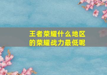 王者荣耀什么地区的荣耀战力最低呢