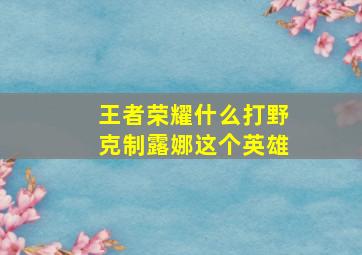 王者荣耀什么打野克制露娜这个英雄