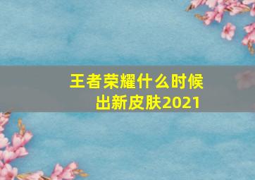 王者荣耀什么时候出新皮肤2021